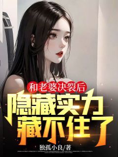 (无弹窗)小说和老婆决裂后，隐藏实力藏不住了 作者孤独小良