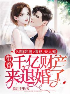 【抖音】闪婚难离：傅总，夫人她带着千亿财产来退婚了！全文阅读