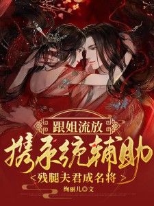 《跟姐流放，携系统辅助残腿夫君成名将》全章节小说_江云星慕霖枫全文阅读