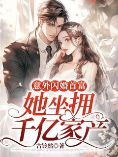 (无弹窗)小说意外闪婚首富，她坐拥千亿家产 作者古铃然