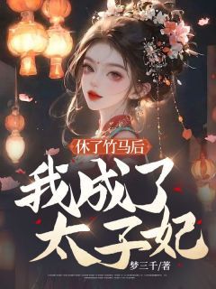 (无弹窗)小说休了竹马后我成了太子妃 作者梦三千