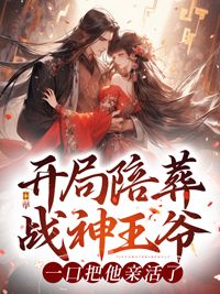 《开局陪葬战神王爷，一口把他亲活了》小说全文免费试读 《开局陪葬战神王爷，一口把他亲活了》最新章节目录