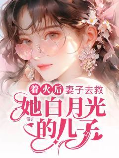 《林森白纱纱》全文精彩章节在线阅读（着火后，妻子去救她白月光的儿子）