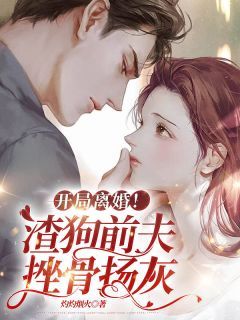 《开局离婚！渣狗前夫，挫骨扬灰》完结版免费试读 《开局离婚！渣狗前夫，挫骨扬灰》最新章节列表