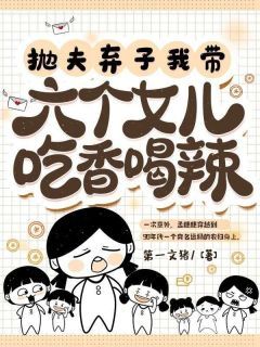 精品热文《抛夫弃子，我带六个女儿吃香喝辣》孟穗穗来娣小说全文完整版在线阅读无删减