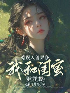 热文《温婉岳晓蓓》误入兽界，我和闺蜜走花路全文无弹窗阅读