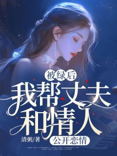 《被绿后，我帮丈夫和情人“公开恋情”》凌兰万炎胡莉大结局精彩试读