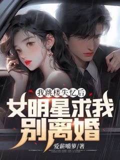 《我跳楼失忆后，女明星求我别离婚》傅东苏晓柔大结局精彩阅读