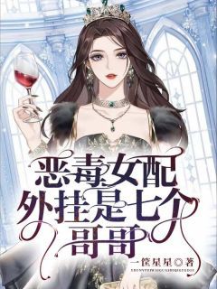 《恶毒女配，外挂是七个哥哥》完结版免费阅读 《恶毒女配，外挂是七个哥哥》最新章节列表