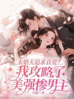 《未婚夫追求真爱？我攻略了美强惨男主》小说全文免费阅读 《未婚夫追求真爱？我攻略了美强惨男主》最新章节目录