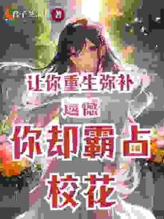 《让你重生弥补遗憾，你却霸占校花》小说免费试读 《让你重生弥补遗憾，你却霸占校花》最新章节目录