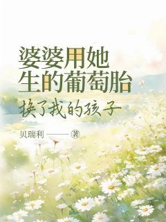 《晴晴高绍奇》小说大结局精彩阅读 婆婆用她生的葡萄胎，换了我的孩子小说全文