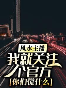 风水主播：我就关注个官方，你们慌什么完整全文全集精彩试读 风水主播：我就关注个官方，你们慌什么小说免费阅读