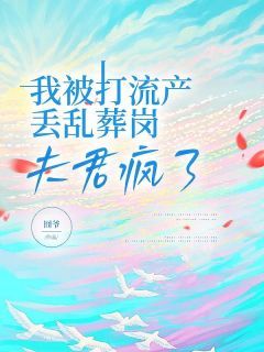 《我被打流产丢乱葬岗，夫君疯了》小说章节列表免费阅读 裴羡曲小染小说全文