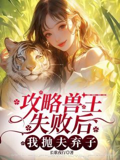 《攻略兽王失败后，我抛夫弃子》小说全文精彩章节在线阅读（郁冰江宸穆兮兮）