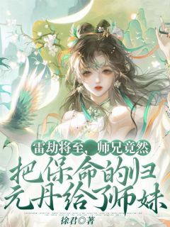 《雷劫将至，师兄竟然把保命的归元丹给了师妹》花容师兄章节目录精彩阅读