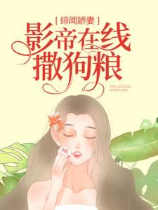 《绯闻娇妻：影帝在线撒狗粮》小说完结版在线试读 顾念时司钺小说阅读