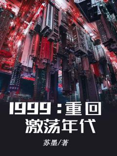 精品《1999：重回激荡年代》小说免费试读 陆豪苏馨儿小说全集无删减全文