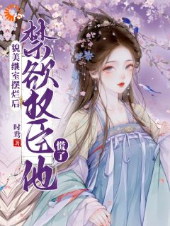 《貌美继室摆烂后，禁欲权臣他慌了》小说完结版免费阅读 南知鸢谢清珏小说全文