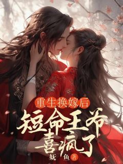 《重生换嫁后，短命王爷喜疯了》大结局精彩阅读 《重生换嫁后，短命王爷喜疯了》最新章节列表