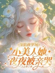 《明婳傅巡》小说全集免费在线阅读（深陷修罗场，小美人她夜夜被亲哭）