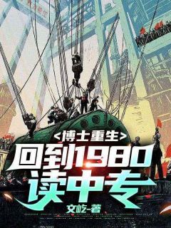 热文《靳卫东王嘉妮》博士重生：回到1980读中专小说全文无弹窗阅读