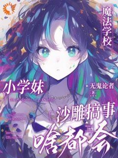 《魔法学校小学妹，沙雕搞事啥都会》大结局精彩阅读 《魔法学校小学妹，沙雕搞事啥都会》最新章节目录