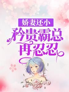 《娇妻还小，矜贵霸总再忍忍》小说精彩试读 《娇妻还小，矜贵霸总再忍忍》最新章节列表