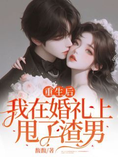 《重生后，我在婚礼上甩了渣男》小说全文免费阅读 《重生后，我在婚礼上甩了渣男》最新章节目录