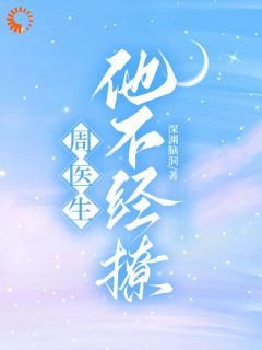 【都市爽文】周医生，他不经撩秋意浓周楚未删减版全集免费试读