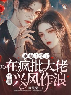 《乖妻不装了，在疯批大佬怀里兴风作浪》小说免费试读 《乖妻不装了，在疯批大佬怀里兴风作浪》最新章节目录