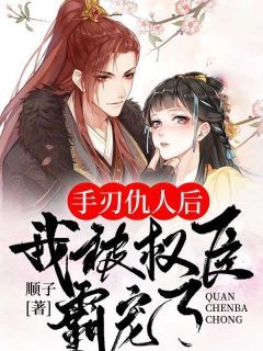 完整版《顾兮薇君九宸》手刃仇人后，我被权臣霸宠了全文免费阅读