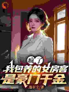 《疯了！我包养的女房客是豪门千金》完结版免费试读 《疯了！我包养的女房客是豪门千金》最新章节列表