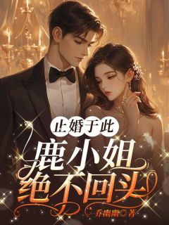 《止婚于此，鹿小姐绝不回头！》完结版在线阅读 《止婚于此，鹿小姐绝不回头！》 第12章最新章节列表