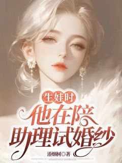 《生娃时，他在陪助理试婚纱》小说全文免费试读 《生娃时，他在陪助理试婚纱》最新章节目录