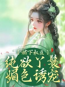 《尤物丫鬟欲又娇，清冷权臣折了腰》小说章节在线试读 第18章