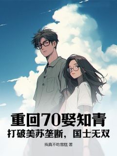 《重回70娶知青：打破美苏垄断，国士无双！》小说章节列表在线试读 张军沈灵珺小说阅读