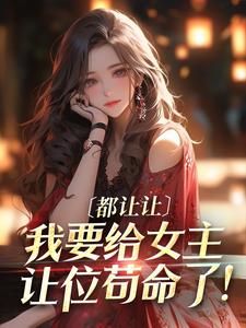 《都让让，我要给女主让位苟命了！》完结版精彩试读 《都让让，我要给女主让位苟命了！》最新章节列表