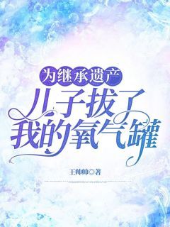 《为继承遗产，儿子拔了我的氧气罐》夏涛顾明主角：夏涛顾明  2完结版在线试读