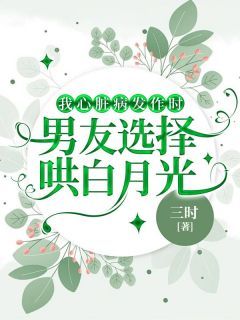 《我心脏病发作时，男友选择哄白月光》小说免费阅读 《我心脏病发作时，男友选择哄白月光》最新章节列表