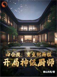 《四合院重生何雨柱，开局神级厨师》小说最新章节免费阅读（完整版未删节）