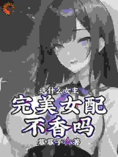 《选什么女主，完美女配不香吗》小说章节目录免费阅读 凌羽紫若琳小说阅读