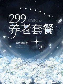 《299养老套餐》完结版精彩阅读 《299养老套餐》最新章节列表