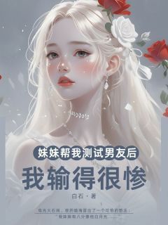 《徐泾佟薇赵施施》妹妹帮我测试男友后，我输得很惨大结局精彩阅读