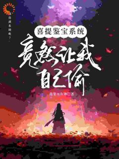 《江闲董卓》免费阅读 喜提鉴宝系统，竟然让我自己偷？小说在线阅读