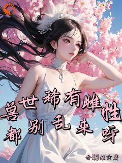 《兽世稀有雌性，都别乱来呀》完结版在线试读 《兽世稀有雌性，都别乱来呀》最新章节列表