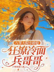 《八零大院小娇软，狂撩冷面兵哥哥》小说章节目录免费试读 乔彦心季宴礼小说全文