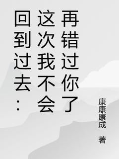 《回到过去：这次我不会再错过你了》斯玮陈嘉欣章节列表免费试读