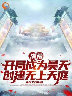 《洪荒：开局成为昊天创建无上天庭》昊天瑶池第9章大结局免费阅读