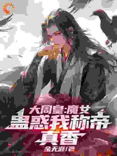 《大周皇：魔女蛊惑我称帝，真香》小说全文免费试读 《大周皇：魔女蛊惑我称帝，真香》最新章节目录